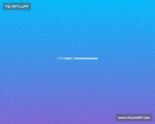 FIFA18世界杯与UT模式全面回顾及球星卡对战体验解析深度